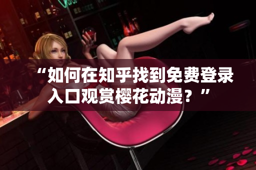 “如何在知乎找到免費(fèi)登錄入口觀賞櫻花動漫？”