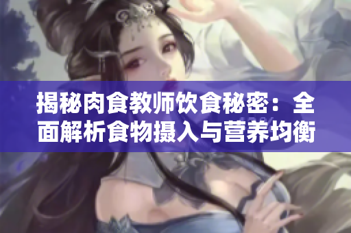 揭秘肉食教師飲食秘密：全面解析食物攝入與營(yíng)養(yǎng)均衡