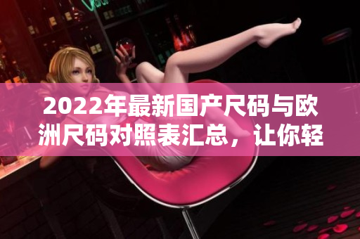 2022年最新國(guó)產(chǎn)尺碼與歐洲尺碼對(duì)照表匯總，讓你輕松選購(gòu)正確尺寸。