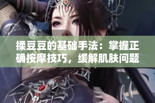 揉豆豆的基礎手法：掌握正確按摩技巧，緩解肌膚問題