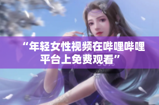 “年輕女性視頻在嗶哩嗶哩平臺上免費(fèi)觀看”