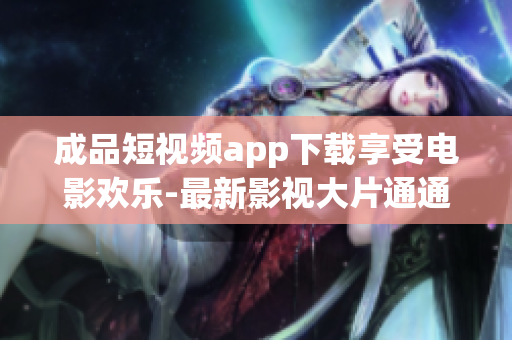 成品短視頻app下載享受電影歡樂-最新影視大片通通盡情暢享