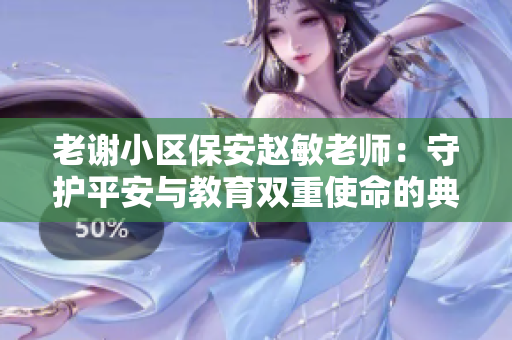 老謝小區(qū)保安趙敏老師：守護(hù)平安與教育雙重使命的典范