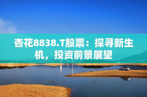 杏花8838.T股票：探尋新生機(jī)，投資前景展望