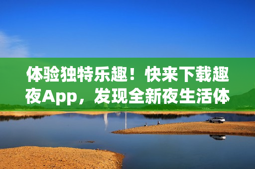 體驗(yàn)獨(dú)特樂趣！快來下載趣夜App，發(fā)現(xiàn)全新夜生活體驗(yàn)！