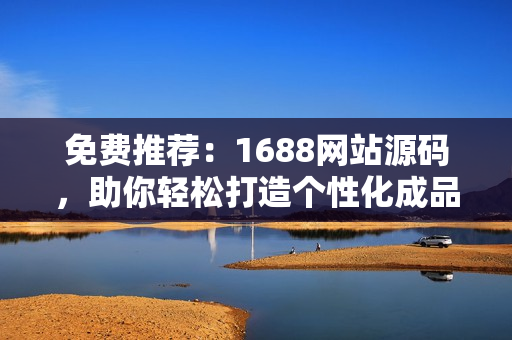 免費(fèi)推薦：1688網(wǎng)站源碼，助你輕松打造個(gè)性化成品網(wǎng)站！