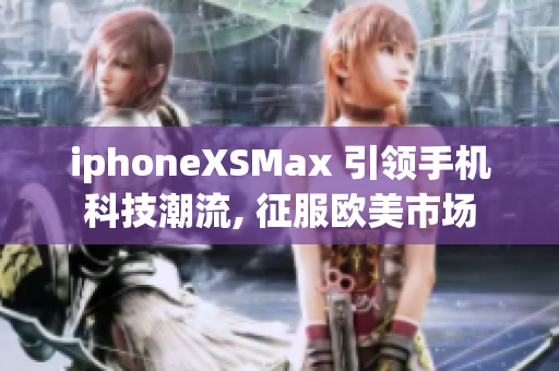 iphoneXSMax 引領(lǐng)手機科技潮流, 征服歐美市場