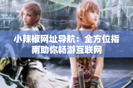 小辣椒網(wǎng)址導(dǎo)航：全方位指南助你暢游互聯(lián)網(wǎng)