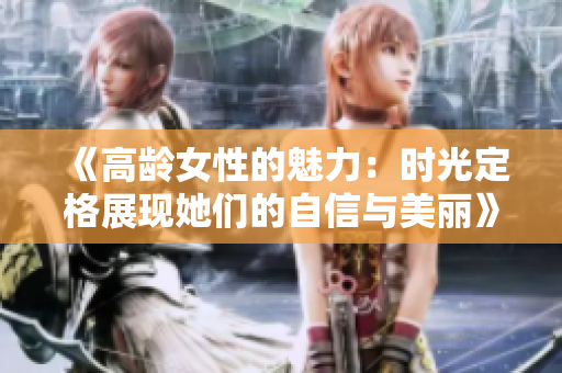 《高齡女性的魅力：時(shí)光定格展現(xiàn)她們的自信與美麗》