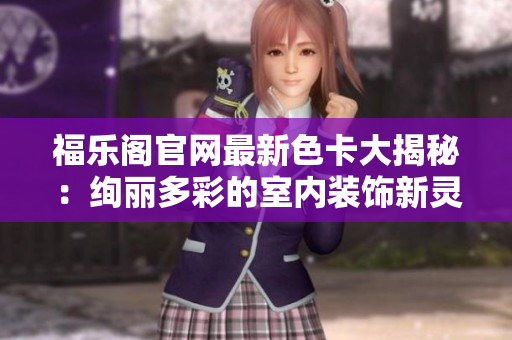 福樂(lè)閣官網(wǎng)最新色卡大揭秘：絢麗多彩的室內(nèi)裝飾新靈感