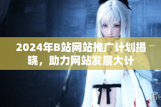 2024年B站網(wǎng)站推廣計劃揭曉，助力網(wǎng)站發(fā)展大計
