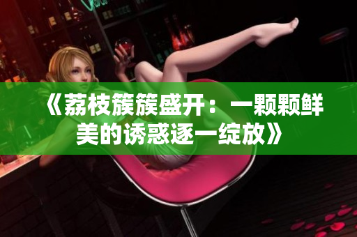 《荔枝簇簇盛開：一顆顆鮮美的誘惑逐一綻放》