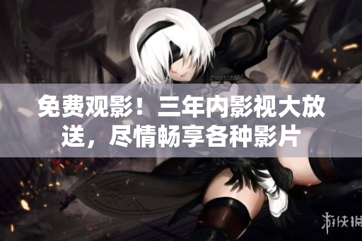 免費(fèi)觀影！三年內(nèi)影視大放送，盡情暢享各種影片