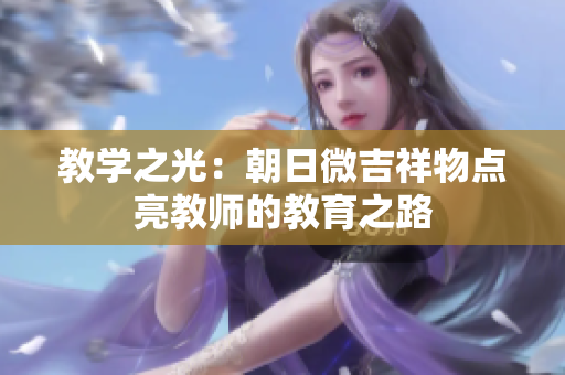 教學(xué)之光：朝日微吉祥物點(diǎn)亮教師的教育之路