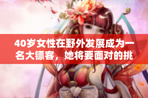40歲女性在野外發(fā)展成為一名大鏢客，她將要面對的挑戰(zhàn)是什么？