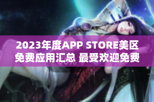 2023年度APP STORE美區(qū)免費(fèi)應(yīng)用匯總 最受歡迎免費(fèi)APP一覽