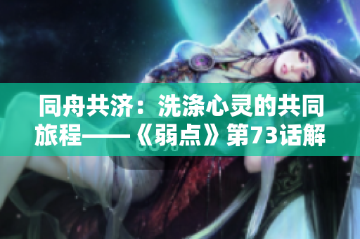 同舟共濟(jì)：洗滌心靈的共同旅程——《弱點(diǎn)》第73話解讀