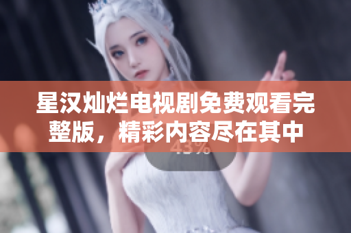 星漢燦爛電視劇免費觀看完整版，精彩內(nèi)容盡在其中