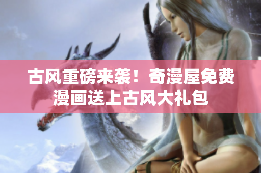 古風(fēng)重磅來襲！奇漫屋免費(fèi)漫畫送上古風(fēng)大禮包
