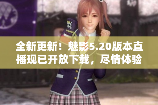 全新更新！魅影5.20版本直播現(xiàn)已開放下載，盡情體驗(yàn)！