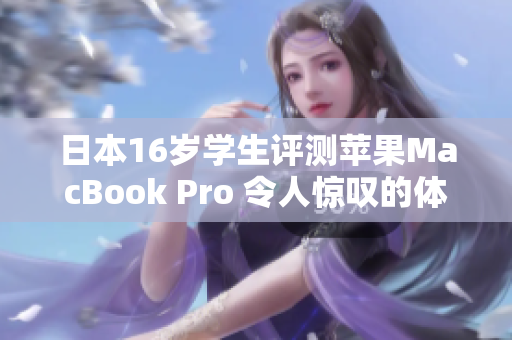 日本16歲學(xué)生評測蘋果MacBook Pro 令人驚嘆的體驗