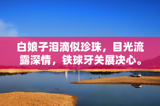 白娘子淚滴似珍珠，目光流露深情，鐵球牙關(guān)展決心。