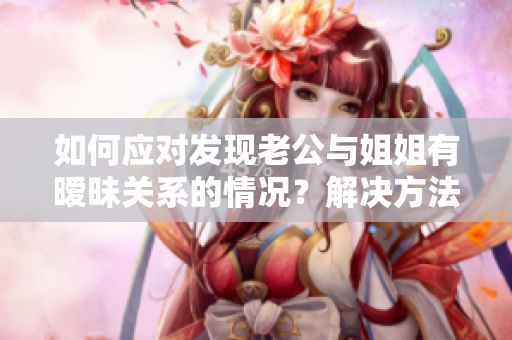 如何應(yīng)對發(fā)現(xiàn)老公與姐姐有曖昧關(guān)系的情況？解決方法分享