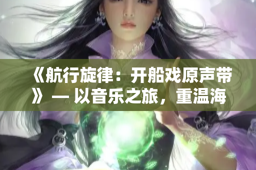 《航行旋律：開船戲原聲帶》 — 以音樂之旅，重溫海上冒險。