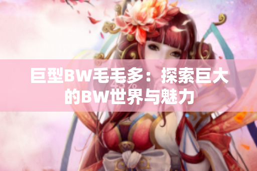 巨型BW毛毛多：探索巨大的BW世界與魅力