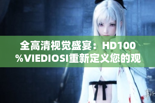 全高清視覺盛宴：HD100%VIEDIOSI重新定義您的觀影體驗(yàn)！