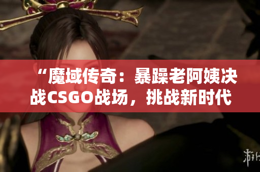 “魔域傳奇：暴躁老阿姨決戰(zhàn)CSGO戰(zhàn)場，挑戰(zhàn)新時代電競霸主！”