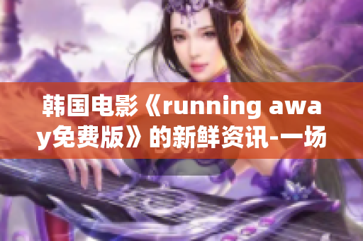 韓國(guó)電影《running away免費(fèi)版》的新鮮資訊-一場(chǎng)別開生面的動(dòng)漫力作