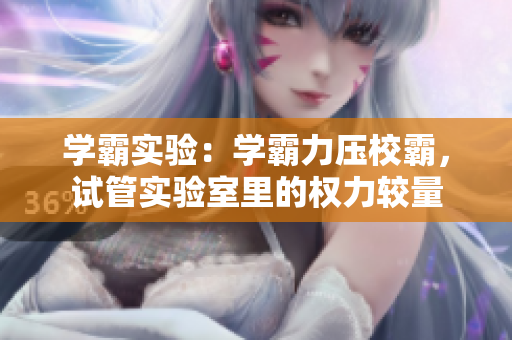學(xué)霸實(shí)驗(yàn)：學(xué)霸力壓校霸，試管實(shí)驗(yàn)室里的權(quán)力較量