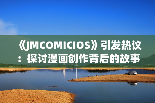 《JMCOMICIOS》引發(fā)熱議：探討漫畫創(chuàng)作背后的故事