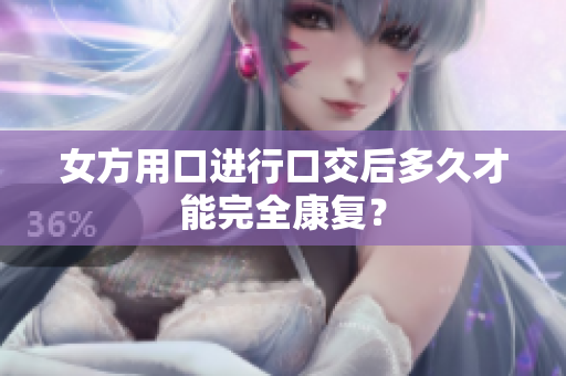 女方用口進(jìn)行口交后多久才能完全康復(fù)？