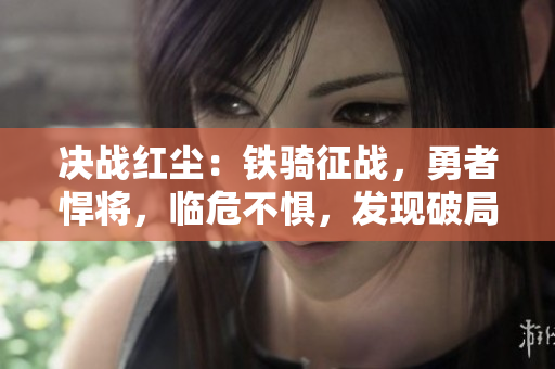 決戰(zhàn)紅塵：鐵騎征戰(zhàn)，勇者悍將，臨危不懼，發(fā)現破局