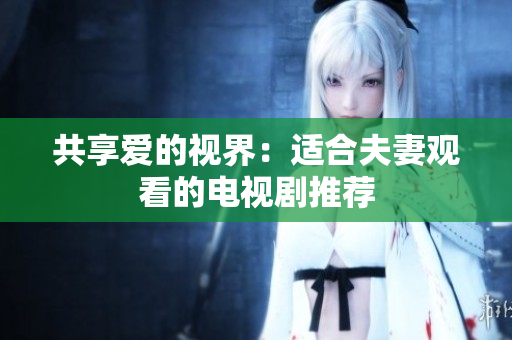 共享愛(ài)的視界：適合夫妻觀看的電視劇推薦