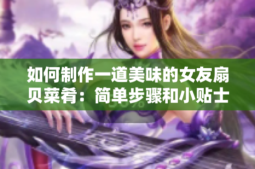 如何制作一道美味的女友扇貝菜肴：簡單步驟和小貼士！