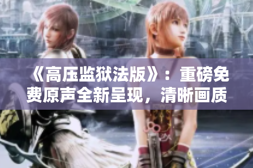 《高壓監(jiān)獄法版》：重磅免費原聲全新呈現(xiàn)，清晰畫質猶如滿天繁星