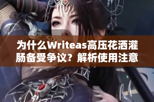 為什么Writeas高壓花灑灌腸備受爭(zhēng)議？解析使用注意事項(xiàng)和潛在風(fēng)險(xiǎn)