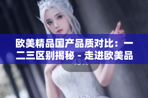歐美精品國產(chǎn)品質對比：一二三區(qū)別揭秘 - 走進歐美品牌的質量差異