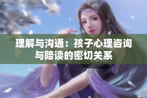 理解與溝通：孩子心理咨詢與陪讀的密切關(guān)系