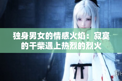 獨(dú)身男女的情感火焰：寂寞的干柴遇上熱烈的烈火