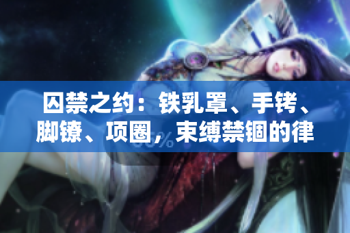 囚禁之約：鐵乳罩、手銬、腳鐐、項圈，束縛禁錮的律動