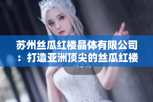 蘇州絲瓜紅樓晶體有限公司：打造亞洲頂尖的絲瓜紅樓晶體品牌