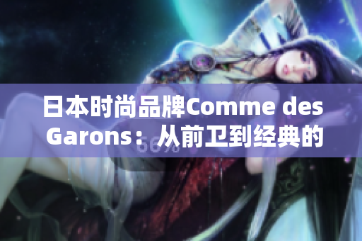 日本時尚品牌Comme des Garons：從前衛(wèi)到經(jīng)典的設(shè)計(jì)之路