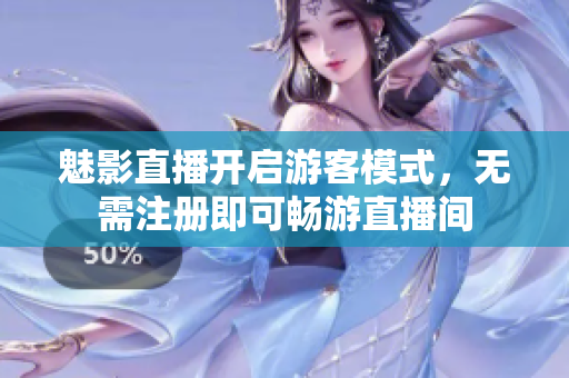 魅影直播開(kāi)啟游客模式，無(wú)需注冊(cè)即可暢游直播間