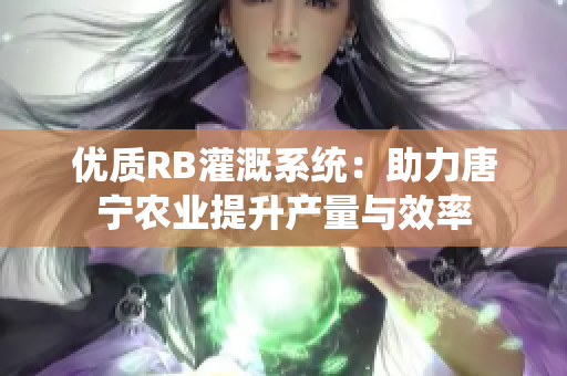 優(yōu)質(zhì)RB灌溉系統(tǒng)：助力唐寧農(nóng)業(yè)提升產(chǎn)量與效率