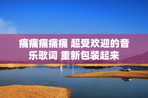 痛痛痛痛痛 超受歡迎的音樂(lè)歌詞 重新包裝起來(lái)