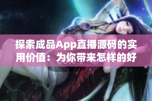 探索成品App直播源碼的實(shí)用價(jià)值：為你帶來怎樣的好處？